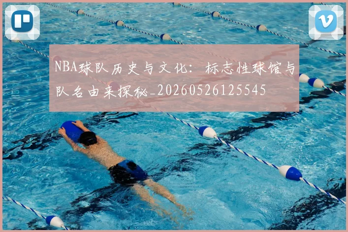 NBA球队历史与文化：标志性球馆与队名由来探秘_20260526125545