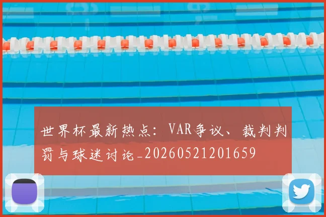世界杯最新热点：VAR争议、裁判判罚与球迷讨论_20260521201659