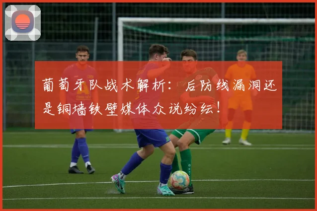 葡萄牙队战术解析:后防线漏洞还是铜墙铁壁媒体众说纷纭!