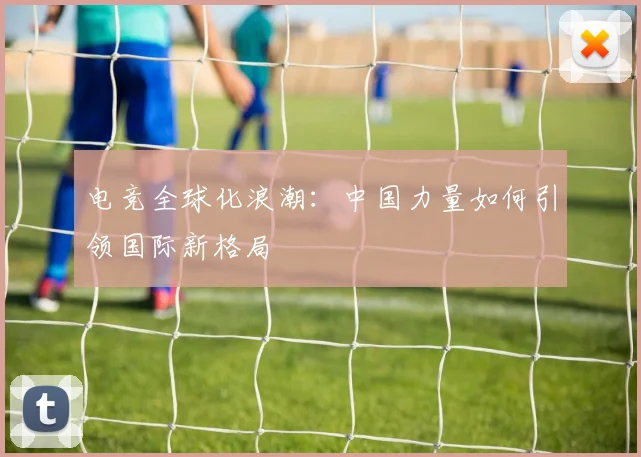 电竞全球化浪潮:中国力量如何引领国际新格局