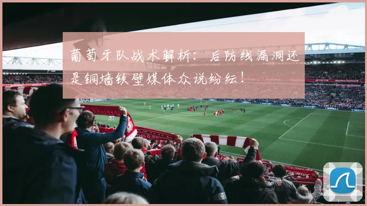 葡萄牙队战术解析:后防线漏洞还是铜墙铁壁媒体众说纷纭!