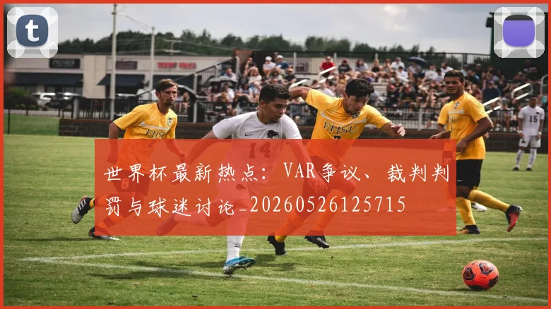 世界杯最新热点:VAR争议、裁判判罚与球迷讨论_20260526125715