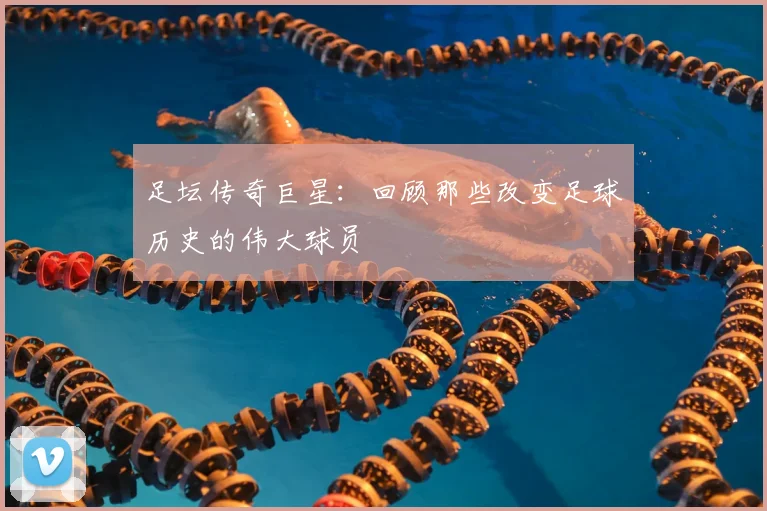足坛传奇巨星：回顾那些改变足球历史的伟大球员