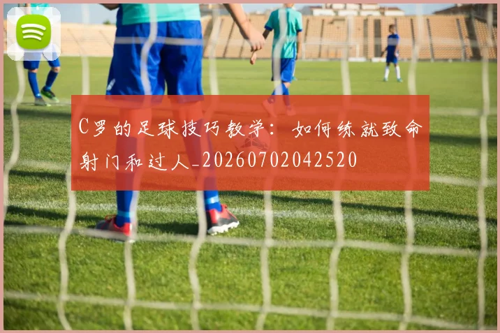 C罗的足球技巧教学:如何练就致命射门和过人_20260702042520