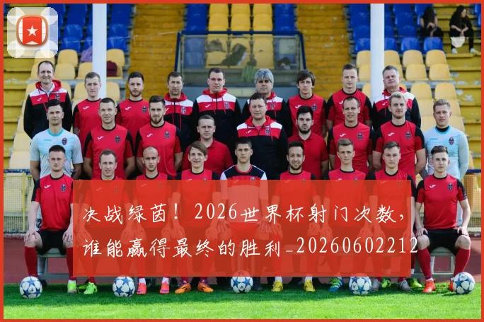 决战绿茵!2026世界杯射门次数,谁能赢得最终的胜利_20260602212450_20260704173126