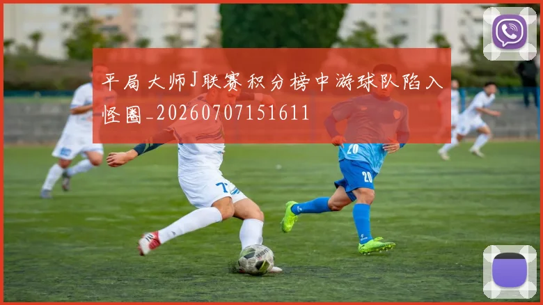 平局大师J联赛积分榜中游球队陷入怪圈_20260707151611