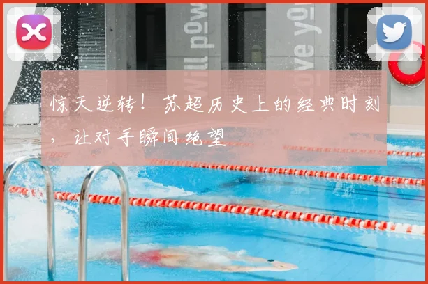惊天逆转！苏超历史上的经典时刻，让对手瞬间绝望