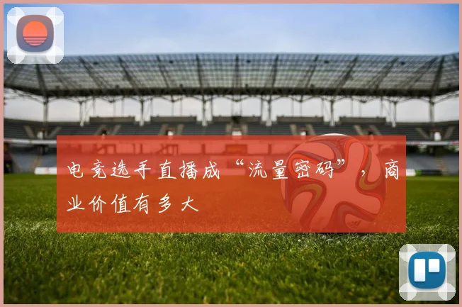 电竞选手直播成“流量密码”,商业价值有多大