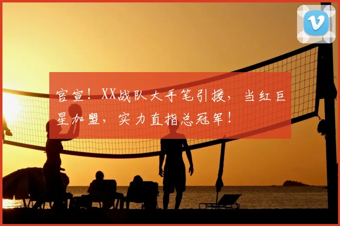 官宣！XX战队大手笔引援，当红巨星加盟，实力直指总冠军！