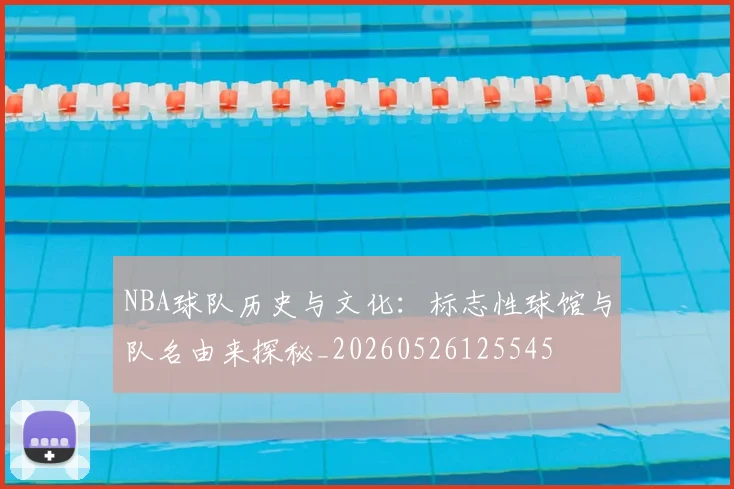 NBA球队历史与文化:标志性球馆与队名由来探秘_20260526125545