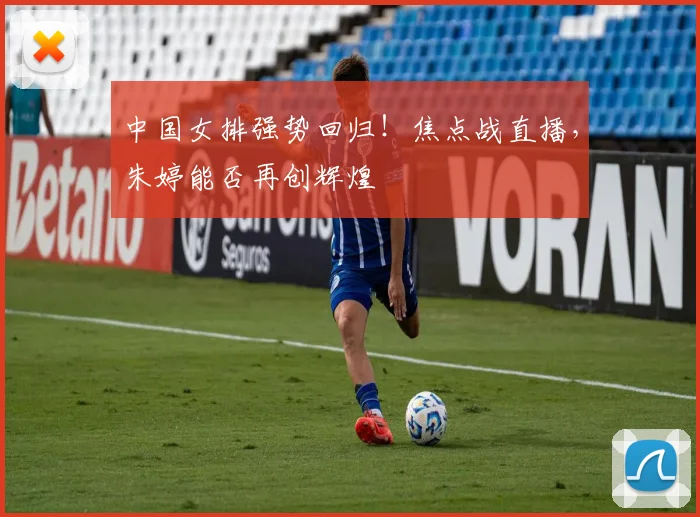 中国女排强势回归！焦点战直播，朱婷能否再创辉煌
