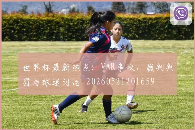 世界杯最新热点：VAR争议、裁判判罚与球迷讨论_20260521201659