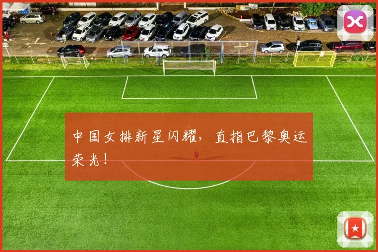 中国女排新星闪耀，直指巴黎奥运荣光！