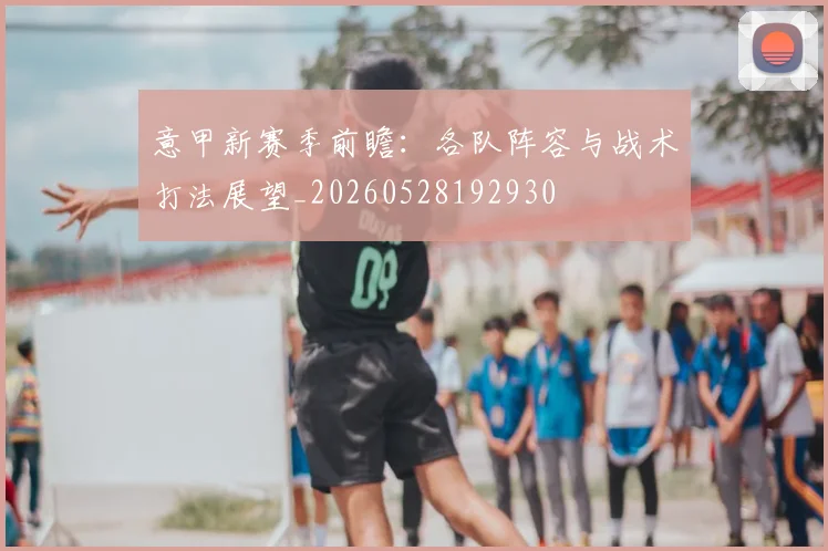 意甲新赛季前瞻:各队阵容与战术打法展望_20260528192930
