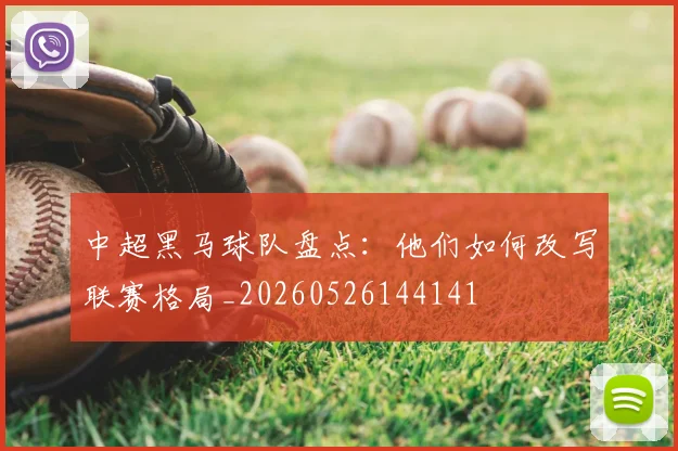 中超黑马球队盘点:他们如何改写联赛格局_20260526144141