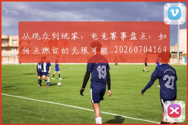 从观众到玩家,电竞赛事盘点,如何点燃你的无限可能_20260704164632