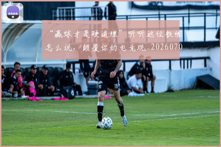 “赢球才是硬道理”听听这位教练怎么说,颠覆你的电竞观_20260702173008