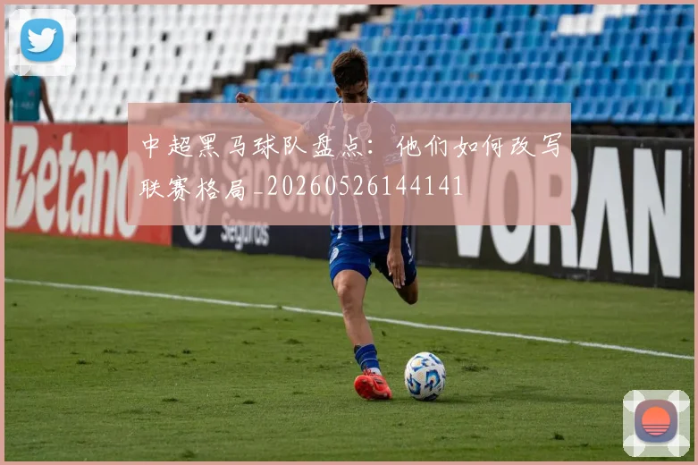 中超黑马球队盘点：他们如何改写联赛格局_20260526144141