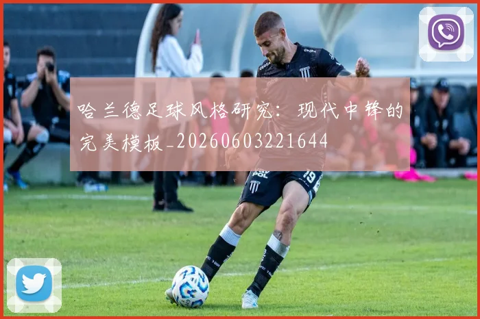 哈兰德足球风格研究：现代中锋的完美模板_20260603221644