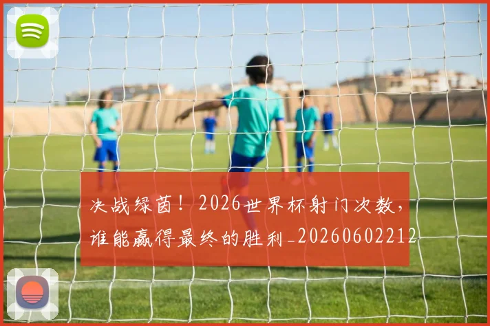 决战绿茵!2026世界杯射门次数,谁能赢得最终的胜利_20260602212450_20260704173126