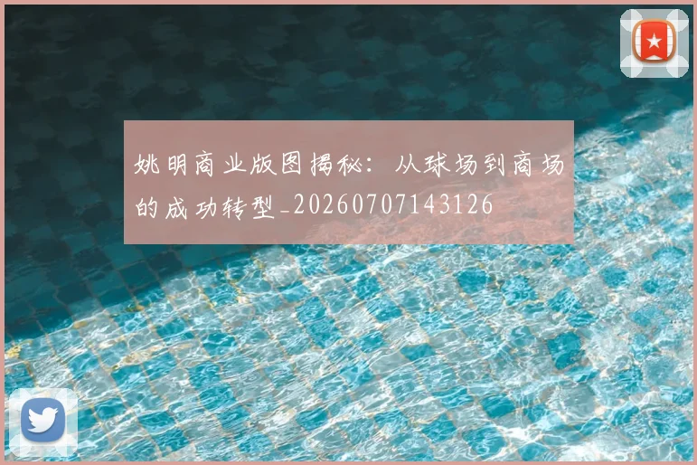姚明商业版图揭秘：从球场到商场的成功转型_20260707143126