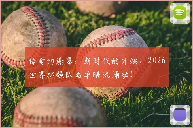 传奇的谢幕，新时代的开端，2026世界杯强队名单暗流涌动！