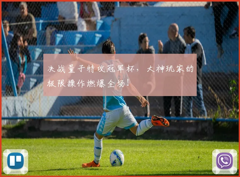 决战量子特攻冠军杯,大神玩家的极限操作燃爆全场!