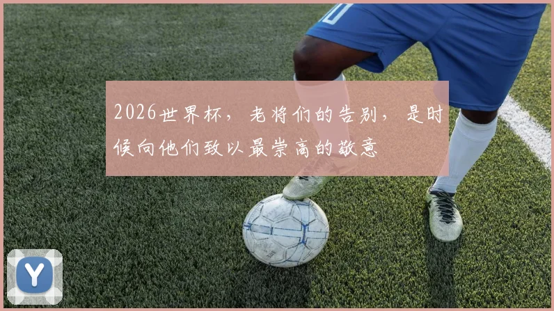 2026世界杯，老将们的告别，是时候向他们致以最崇高的敬意