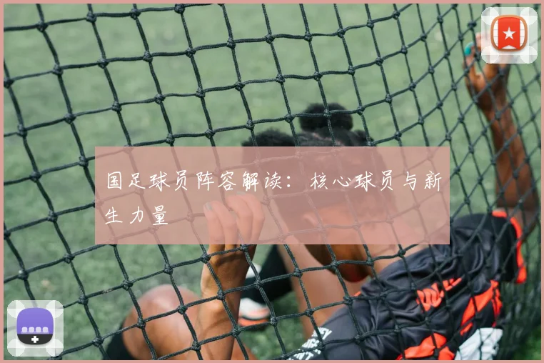 国足球员阵容解读：核心球员与新生力量