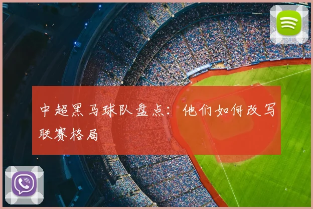 中超黑马球队盘点:他们如何改写联赛格局