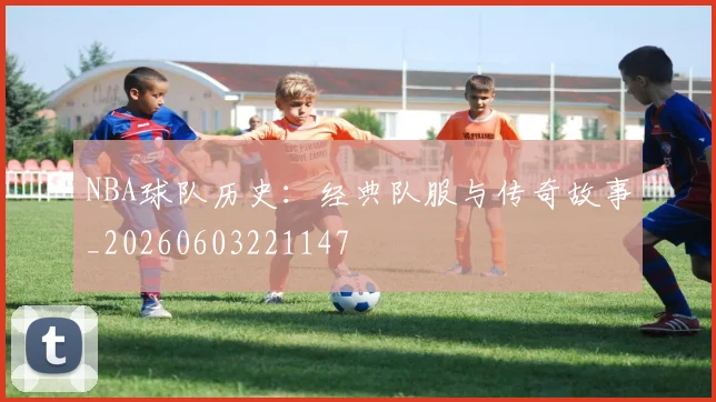 NBA球队历史:经典队服与传奇故事_20260603221147
