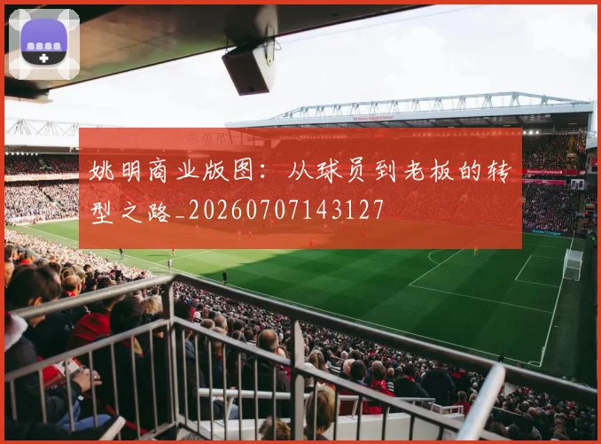 姚明商业版图：从球员到老板的转型之路_20260707143127