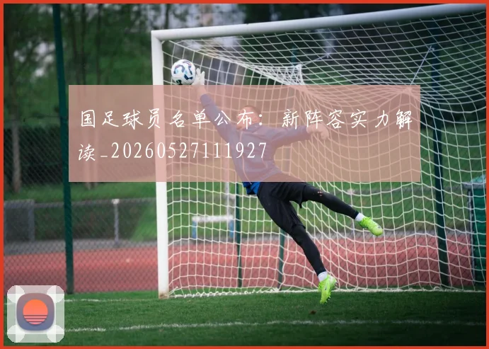 国足球员名单公布：新阵容实力解读_20260527111927