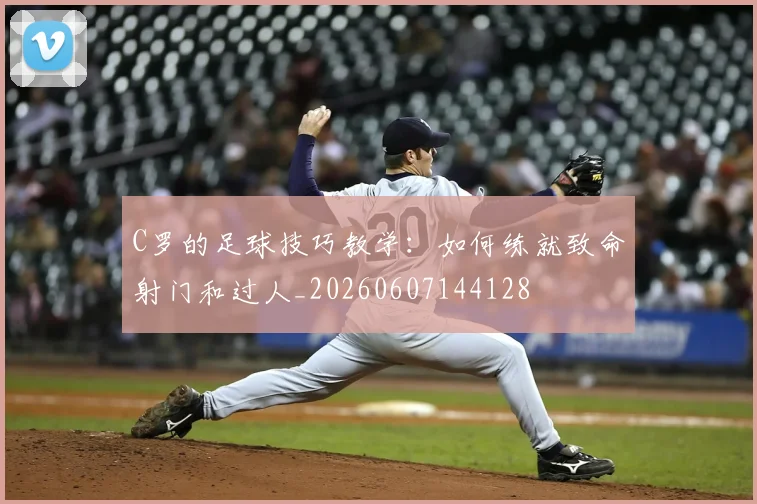 C罗的足球技巧教学：如何练就致命射门和过人_20260607144128