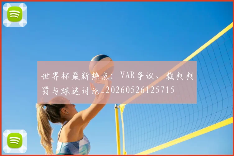 世界杯最新热点：VAR争议、裁判判罚与球迷讨论_20260526125715