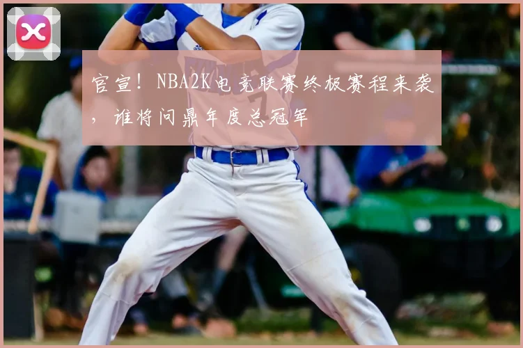 官宣！NBA2K电竞联赛终极赛程来袭，谁将问鼎年度总冠军